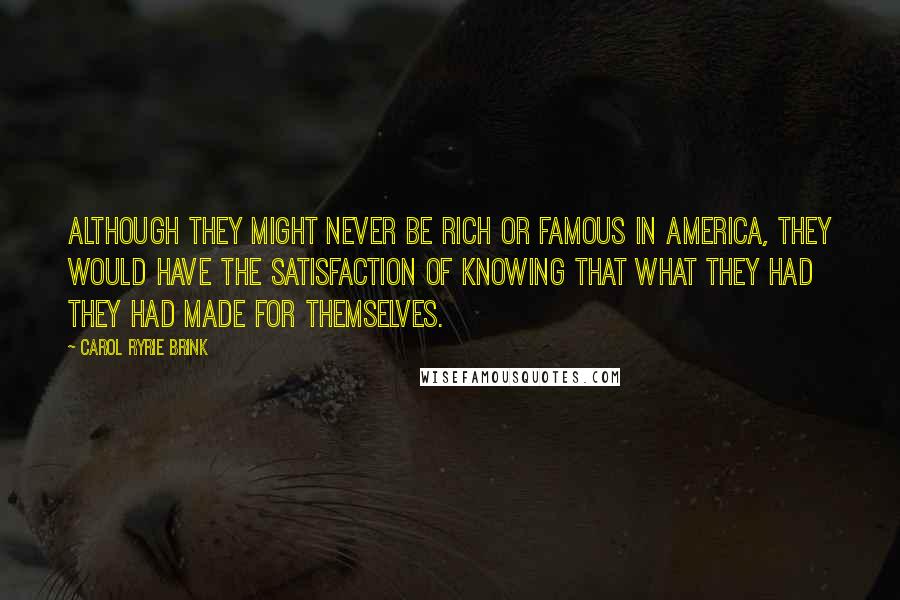 Carol Ryrie Brink Quotes: Although they might never be rich or famous in America, they would have the satisfaction of knowing that what they had they had made for themselves.