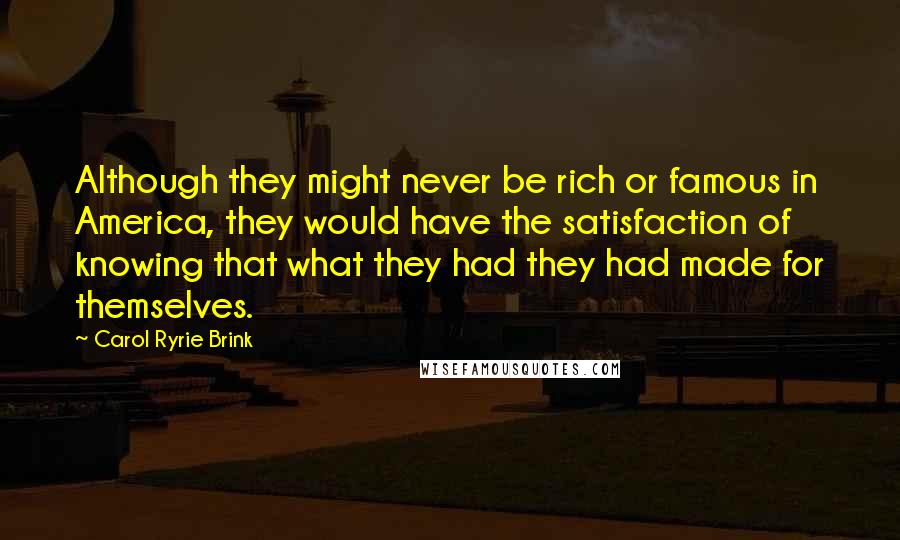 Carol Ryrie Brink Quotes: Although they might never be rich or famous in America, they would have the satisfaction of knowing that what they had they had made for themselves.