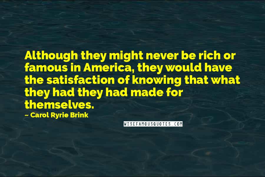 Carol Ryrie Brink Quotes: Although they might never be rich or famous in America, they would have the satisfaction of knowing that what they had they had made for themselves.