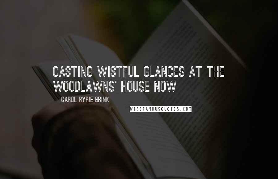 Carol Ryrie Brink Quotes: Casting wistful glances at the Woodlawns' house Now