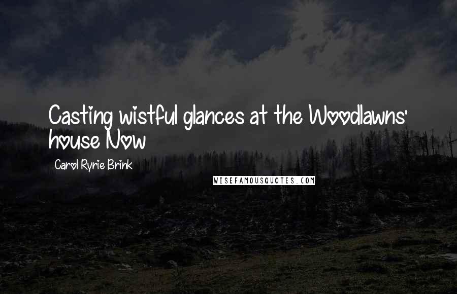 Carol Ryrie Brink Quotes: Casting wistful glances at the Woodlawns' house Now