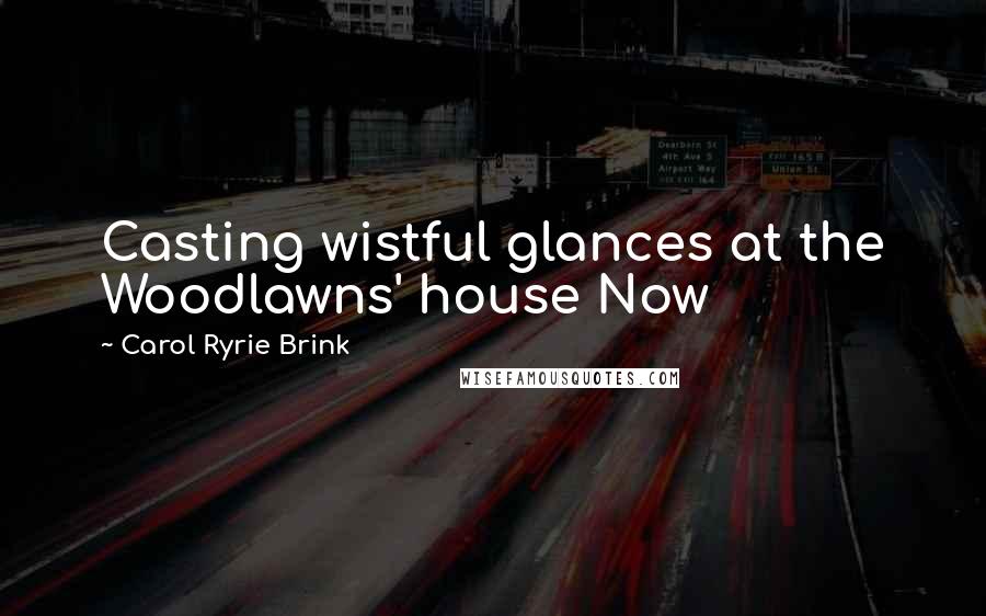 Carol Ryrie Brink Quotes: Casting wistful glances at the Woodlawns' house Now