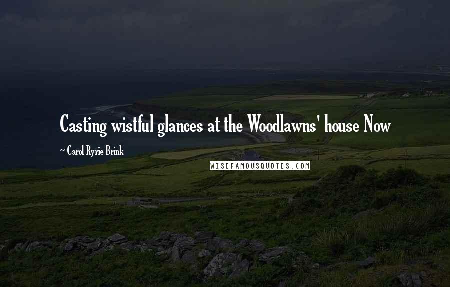 Carol Ryrie Brink Quotes: Casting wistful glances at the Woodlawns' house Now