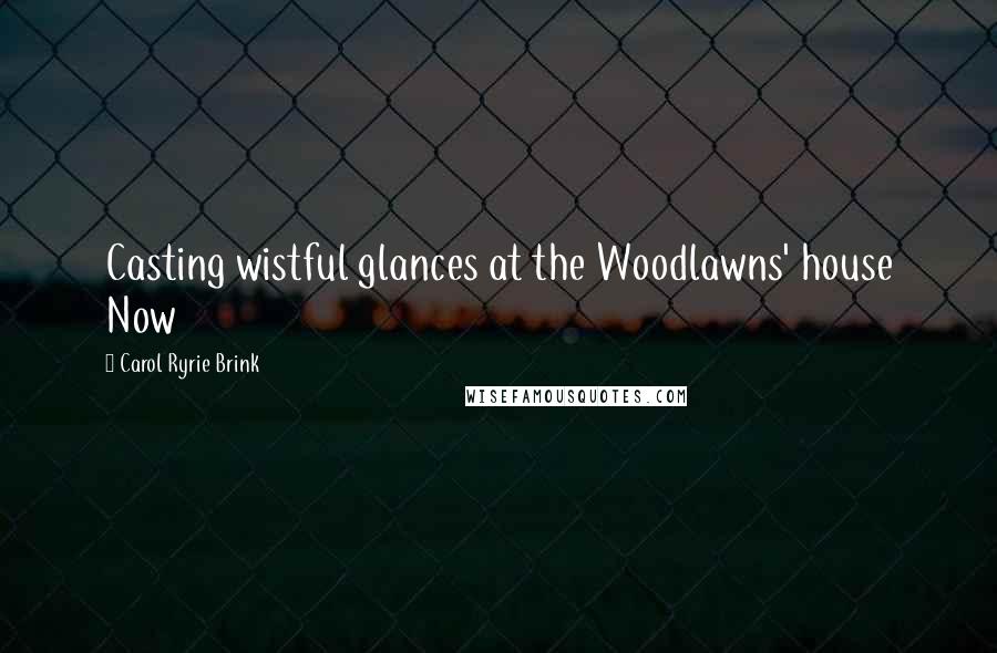 Carol Ryrie Brink Quotes: Casting wistful glances at the Woodlawns' house Now