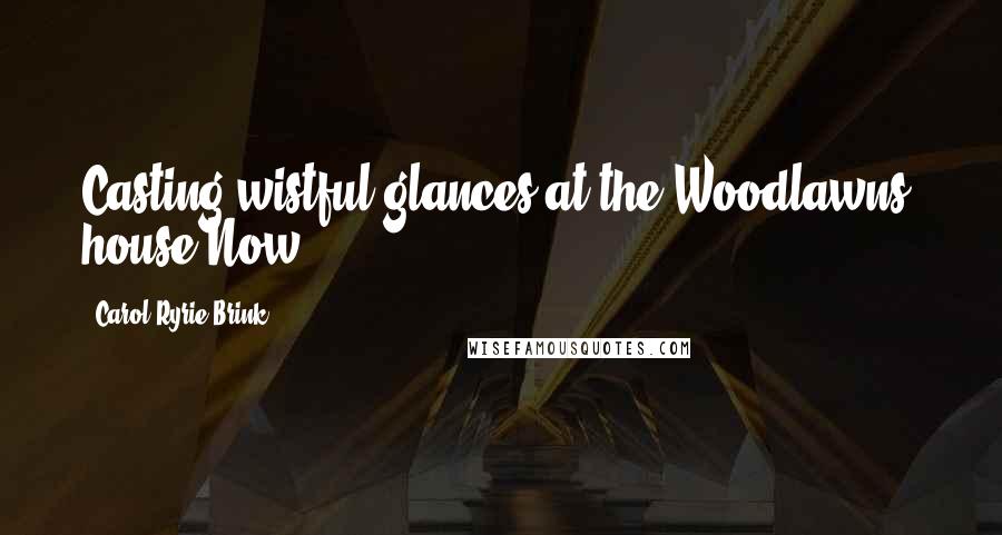 Carol Ryrie Brink Quotes: Casting wistful glances at the Woodlawns' house Now