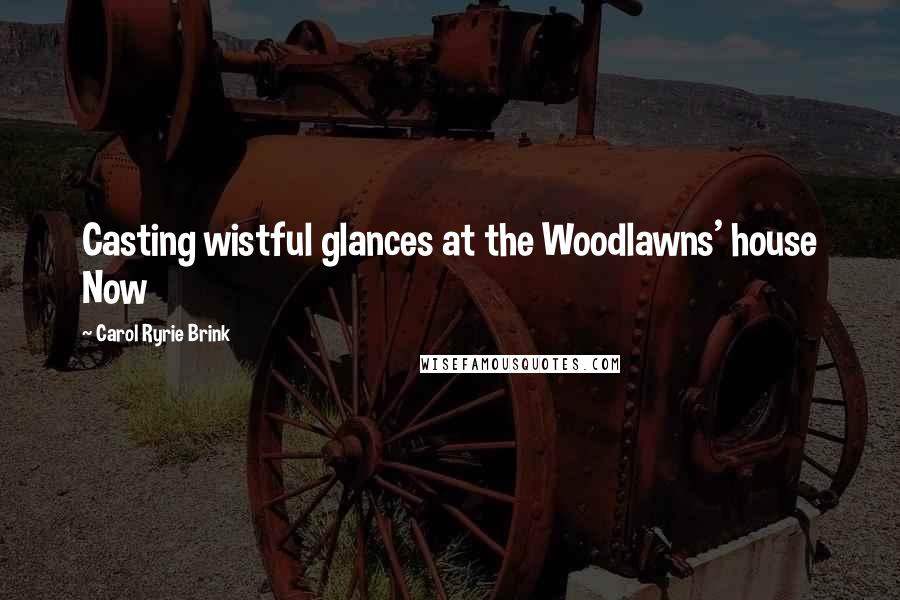 Carol Ryrie Brink Quotes: Casting wistful glances at the Woodlawns' house Now