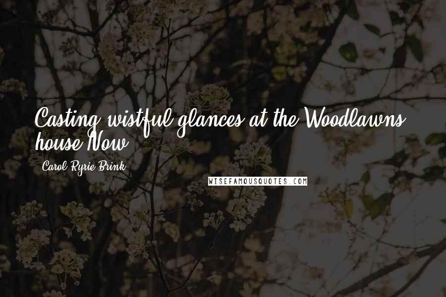 Carol Ryrie Brink Quotes: Casting wistful glances at the Woodlawns' house Now