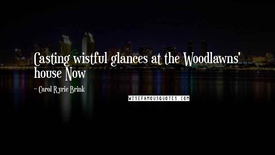 Carol Ryrie Brink Quotes: Casting wistful glances at the Woodlawns' house Now