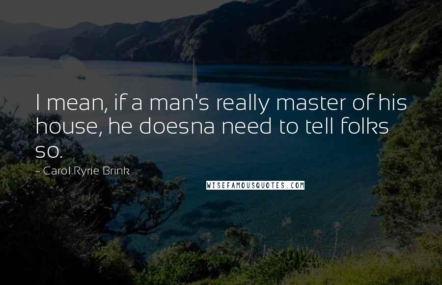 Carol Ryrie Brink Quotes: I mean, if a man's really master of his house, he doesna need to tell folks so.