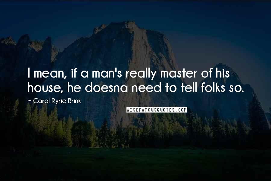 Carol Ryrie Brink Quotes: I mean, if a man's really master of his house, he doesna need to tell folks so.