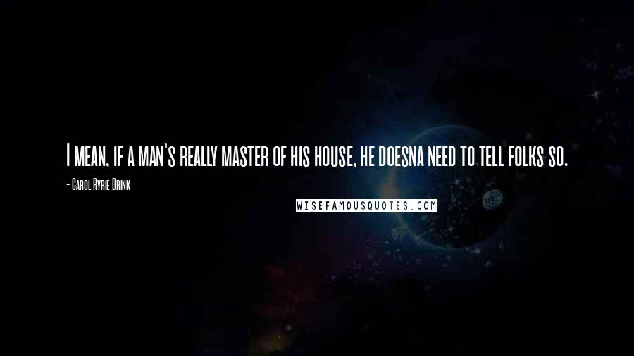 Carol Ryrie Brink Quotes: I mean, if a man's really master of his house, he doesna need to tell folks so.