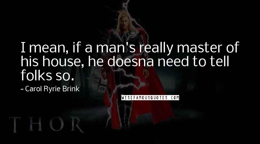 Carol Ryrie Brink Quotes: I mean, if a man's really master of his house, he doesna need to tell folks so.