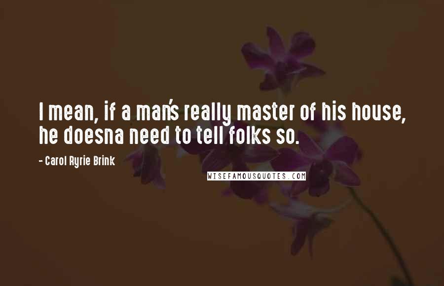 Carol Ryrie Brink Quotes: I mean, if a man's really master of his house, he doesna need to tell folks so.