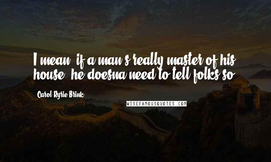 Carol Ryrie Brink Quotes: I mean, if a man's really master of his house, he doesna need to tell folks so.