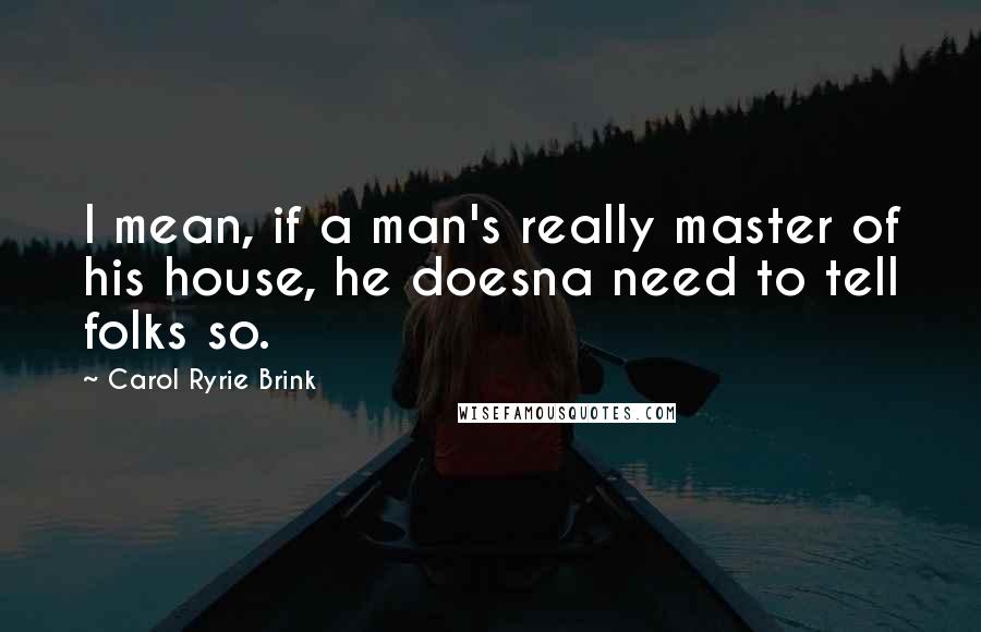 Carol Ryrie Brink Quotes: I mean, if a man's really master of his house, he doesna need to tell folks so.