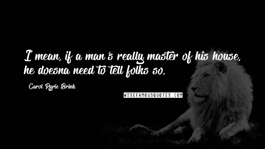 Carol Ryrie Brink Quotes: I mean, if a man's really master of his house, he doesna need to tell folks so.