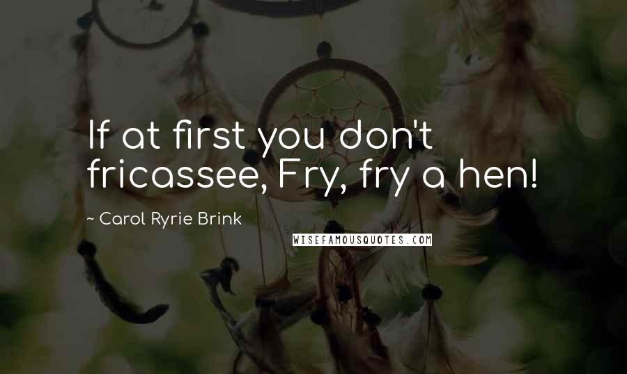 Carol Ryrie Brink Quotes: If at first you don't fricassee, Fry, fry a hen!