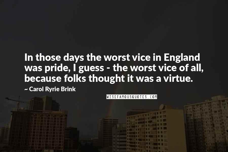 Carol Ryrie Brink Quotes: In those days the worst vice in England was pride, I guess - the worst vice of all, because folks thought it was a virtue.