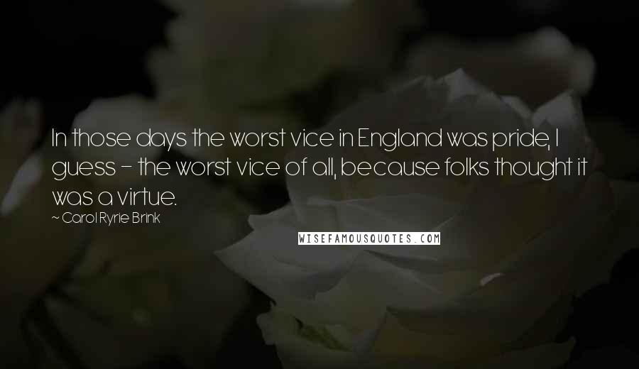 Carol Ryrie Brink Quotes: In those days the worst vice in England was pride, I guess - the worst vice of all, because folks thought it was a virtue.