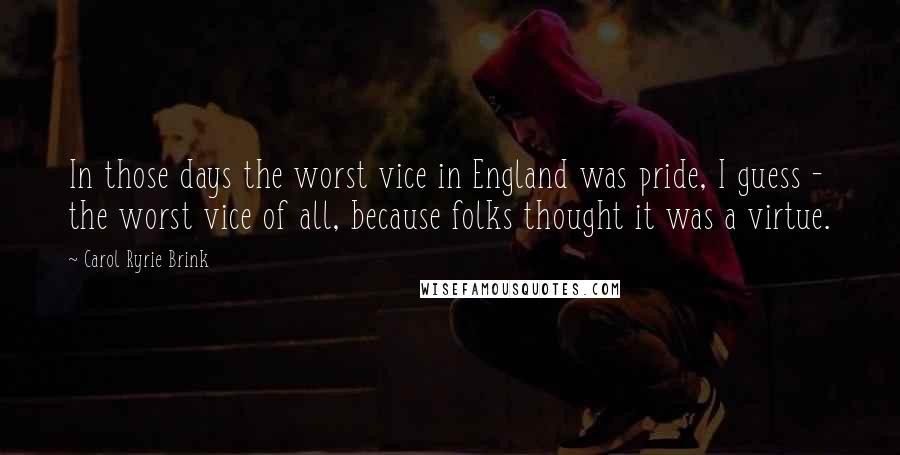 Carol Ryrie Brink Quotes: In those days the worst vice in England was pride, I guess - the worst vice of all, because folks thought it was a virtue.