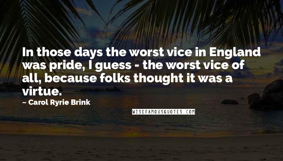 Carol Ryrie Brink Quotes: In those days the worst vice in England was pride, I guess - the worst vice of all, because folks thought it was a virtue.