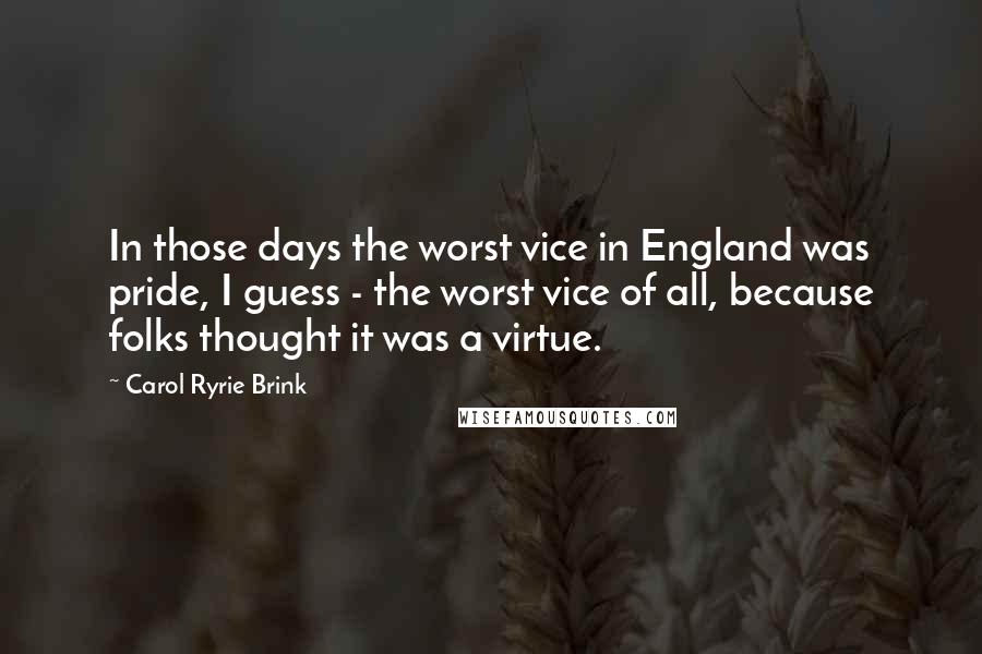 Carol Ryrie Brink Quotes: In those days the worst vice in England was pride, I guess - the worst vice of all, because folks thought it was a virtue.