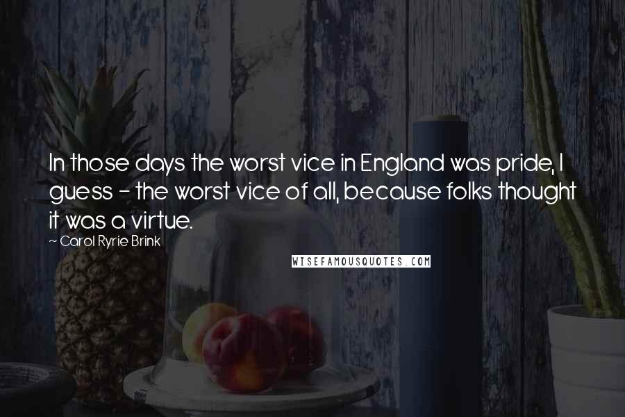 Carol Ryrie Brink Quotes: In those days the worst vice in England was pride, I guess - the worst vice of all, because folks thought it was a virtue.