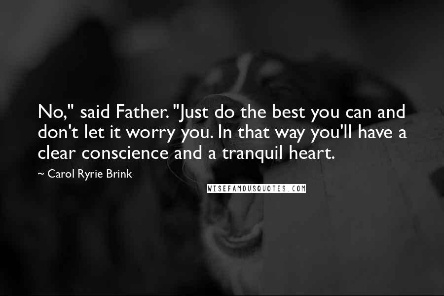 Carol Ryrie Brink Quotes: No," said Father. "Just do the best you can and don't let it worry you. In that way you'll have a clear conscience and a tranquil heart.