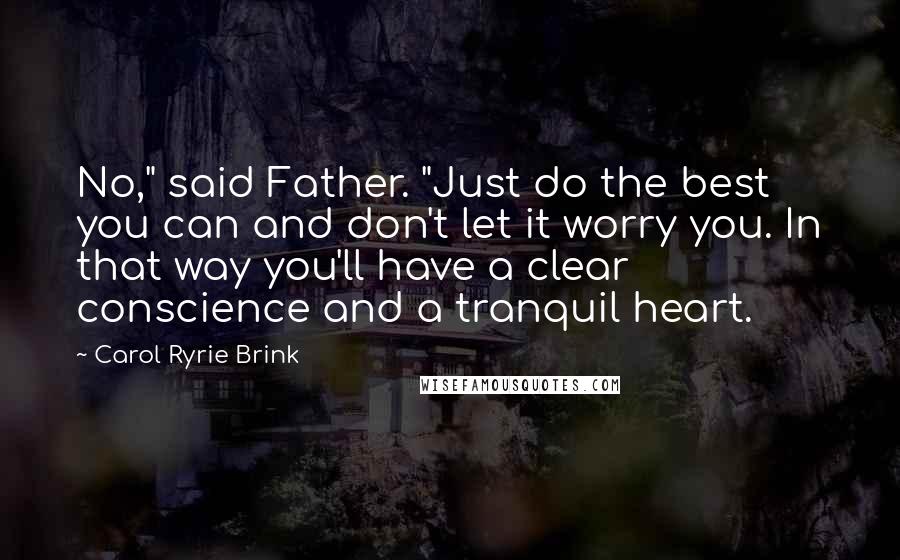 Carol Ryrie Brink Quotes: No," said Father. "Just do the best you can and don't let it worry you. In that way you'll have a clear conscience and a tranquil heart.