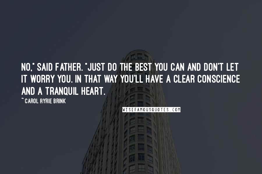 Carol Ryrie Brink Quotes: No," said Father. "Just do the best you can and don't let it worry you. In that way you'll have a clear conscience and a tranquil heart.