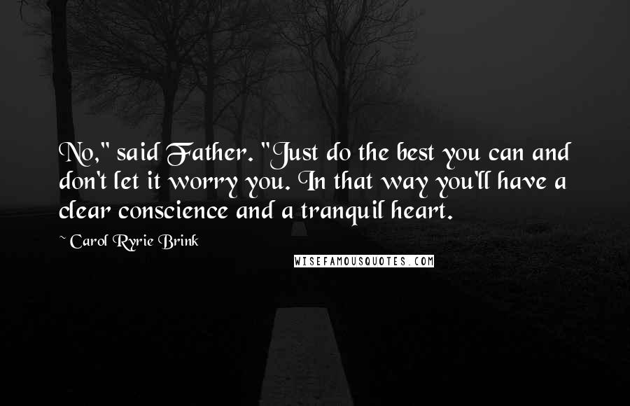 Carol Ryrie Brink Quotes: No," said Father. "Just do the best you can and don't let it worry you. In that way you'll have a clear conscience and a tranquil heart.