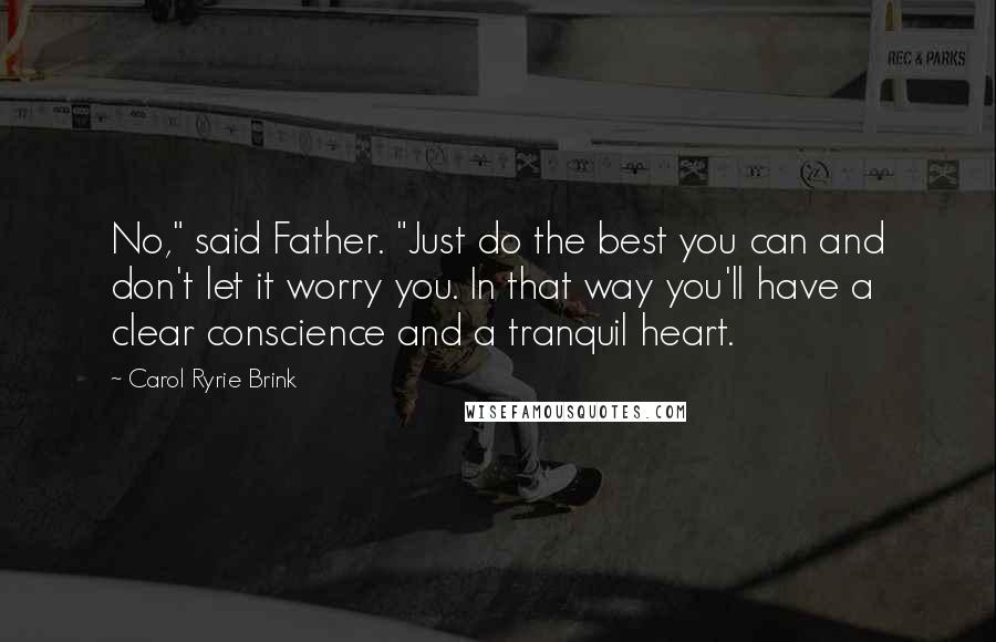 Carol Ryrie Brink Quotes: No," said Father. "Just do the best you can and don't let it worry you. In that way you'll have a clear conscience and a tranquil heart.