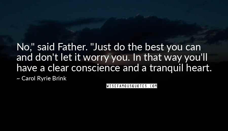 Carol Ryrie Brink Quotes: No," said Father. "Just do the best you can and don't let it worry you. In that way you'll have a clear conscience and a tranquil heart.