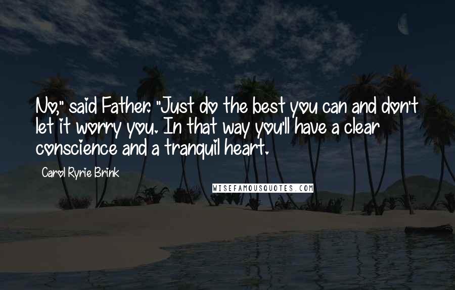 Carol Ryrie Brink Quotes: No," said Father. "Just do the best you can and don't let it worry you. In that way you'll have a clear conscience and a tranquil heart.