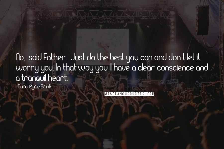 Carol Ryrie Brink Quotes: No," said Father. "Just do the best you can and don't let it worry you. In that way you'll have a clear conscience and a tranquil heart.