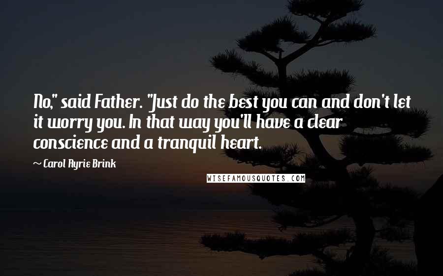 Carol Ryrie Brink Quotes: No," said Father. "Just do the best you can and don't let it worry you. In that way you'll have a clear conscience and a tranquil heart.