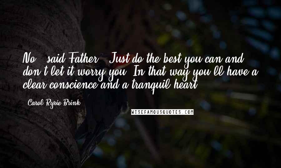 Carol Ryrie Brink Quotes: No," said Father. "Just do the best you can and don't let it worry you. In that way you'll have a clear conscience and a tranquil heart.