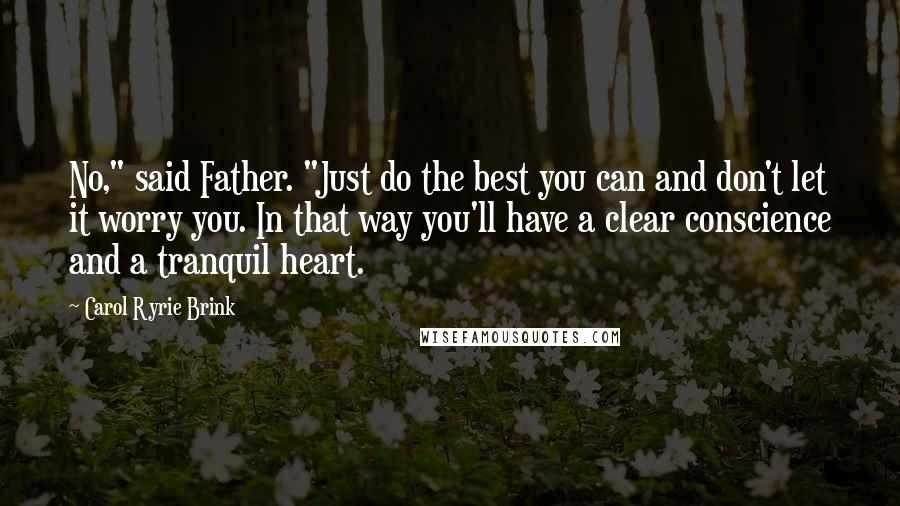 Carol Ryrie Brink Quotes: No," said Father. "Just do the best you can and don't let it worry you. In that way you'll have a clear conscience and a tranquil heart.