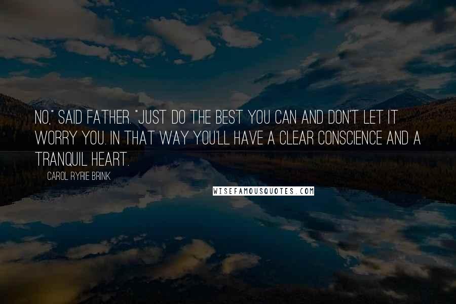 Carol Ryrie Brink Quotes: No," said Father. "Just do the best you can and don't let it worry you. In that way you'll have a clear conscience and a tranquil heart.