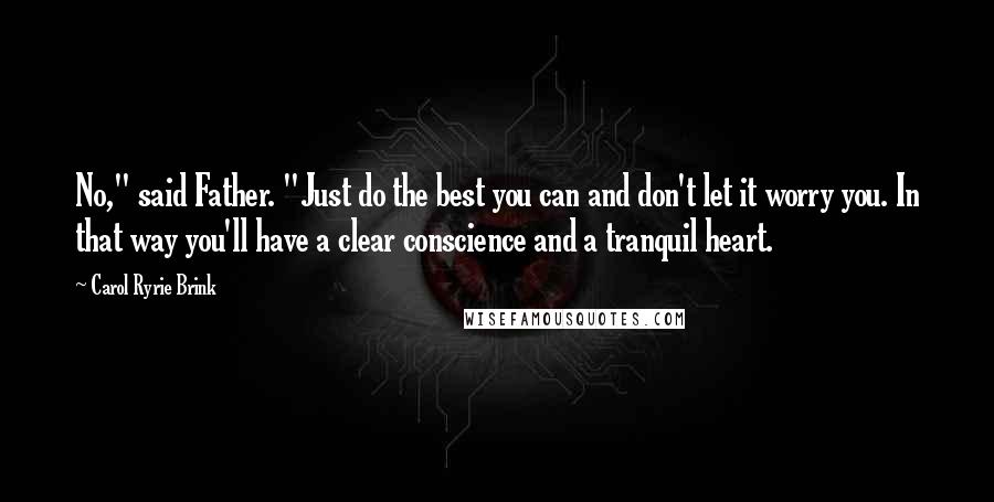 Carol Ryrie Brink Quotes: No," said Father. "Just do the best you can and don't let it worry you. In that way you'll have a clear conscience and a tranquil heart.