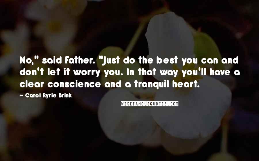 Carol Ryrie Brink Quotes: No," said Father. "Just do the best you can and don't let it worry you. In that way you'll have a clear conscience and a tranquil heart.