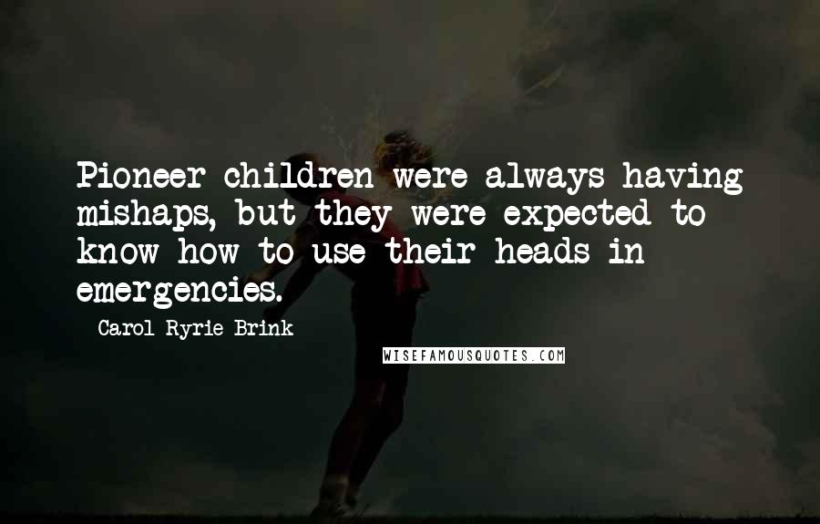 Carol Ryrie Brink Quotes: Pioneer children were always having mishaps, but they were expected to know how to use their heads in emergencies.