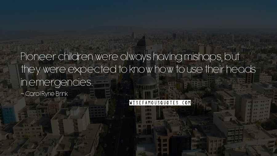 Carol Ryrie Brink Quotes: Pioneer children were always having mishaps, but they were expected to know how to use their heads in emergencies.