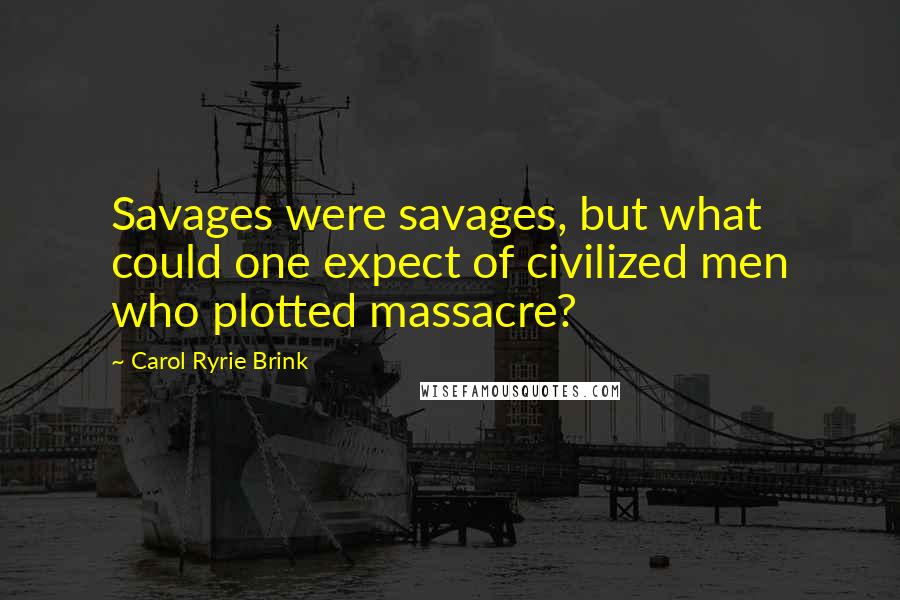 Carol Ryrie Brink Quotes: Savages were savages, but what could one expect of civilized men who plotted massacre?