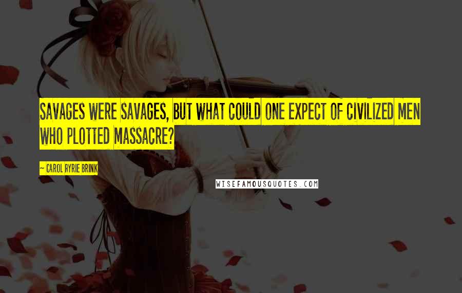 Carol Ryrie Brink Quotes: Savages were savages, but what could one expect of civilized men who plotted massacre?