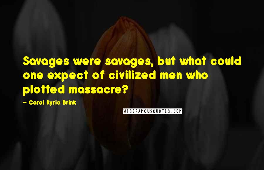 Carol Ryrie Brink Quotes: Savages were savages, but what could one expect of civilized men who plotted massacre?