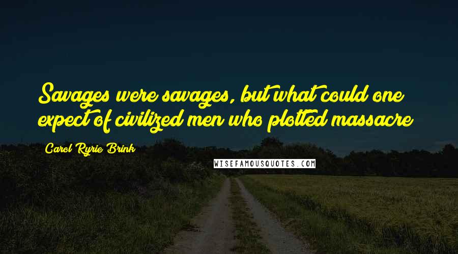 Carol Ryrie Brink Quotes: Savages were savages, but what could one expect of civilized men who plotted massacre?