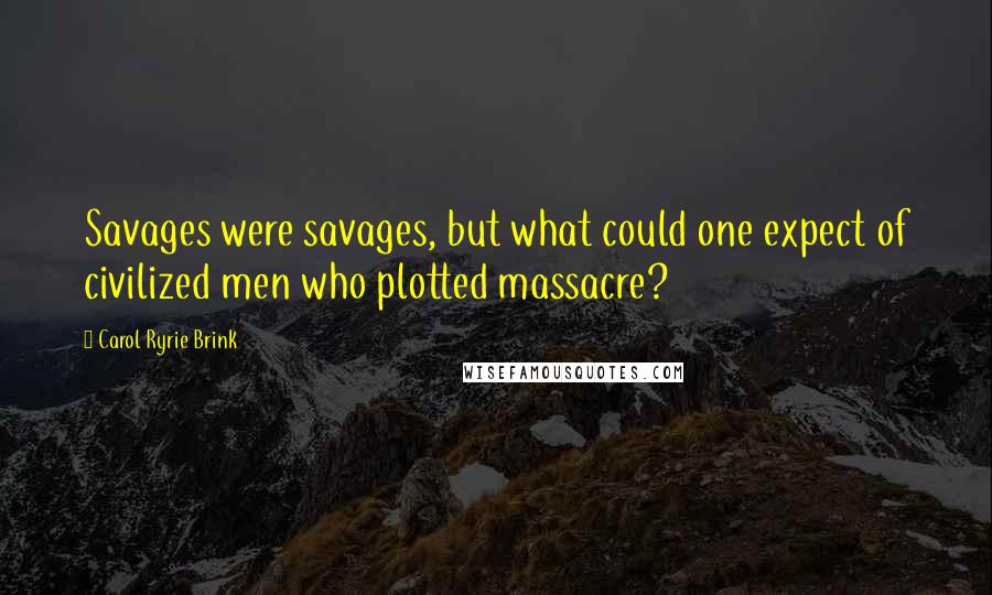 Carol Ryrie Brink Quotes: Savages were savages, but what could one expect of civilized men who plotted massacre?