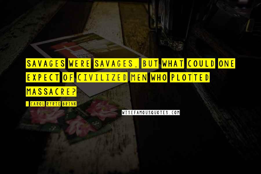 Carol Ryrie Brink Quotes: Savages were savages, but what could one expect of civilized men who plotted massacre?