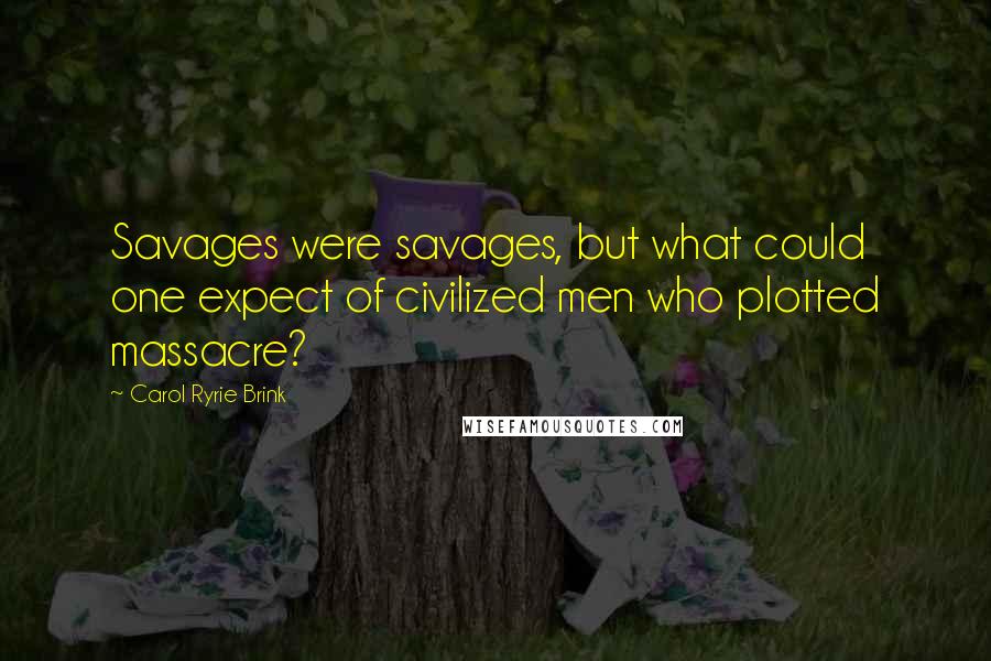 Carol Ryrie Brink Quotes: Savages were savages, but what could one expect of civilized men who plotted massacre?